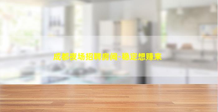 成都夜场招聘房间-稳定想赚来