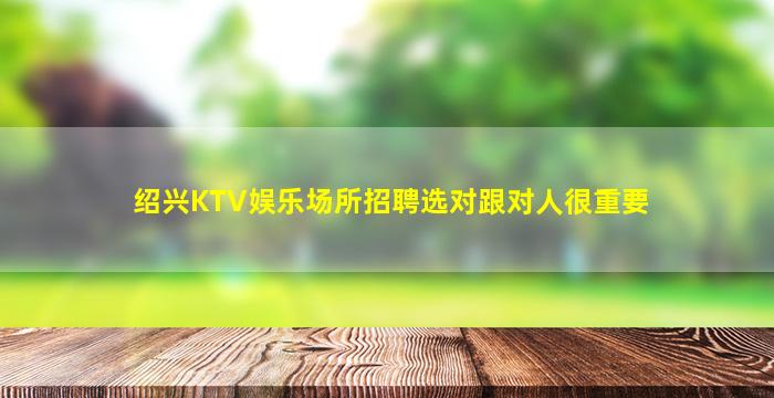 绍兴KTV娱乐场所招聘选对跟对人很重要