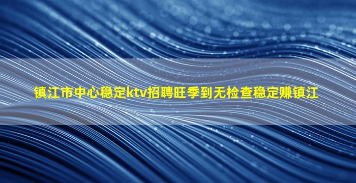 镇江市中心稳定ktv招聘旺季到无检查稳定赚镇江